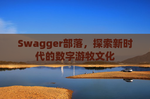 Swagger部落,探索新时代的数字游牧文化